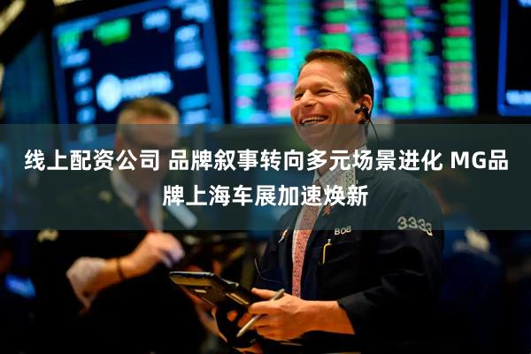 线上配资公司 品牌叙事转向多元场景进化 MG品牌上海车展加速焕新