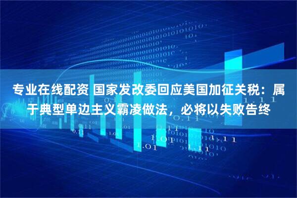 专业在线配资 国家发改委回应美国加征关税：属于典型单边主义霸凌做法，必将以失败告终
