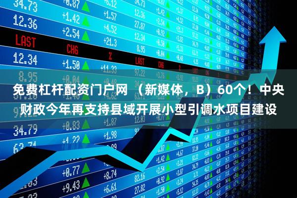 免费杠杆配资门户网 （新媒体，B）60个！中央财政今年再支持县域开展小型引调水项目建设