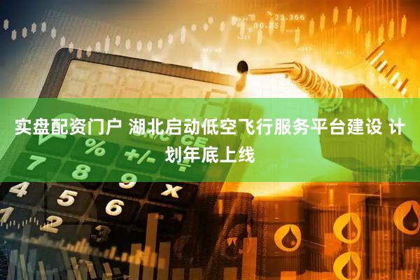 实盘配资门户 湖北启动低空飞行服务平台建设 计划年底上线