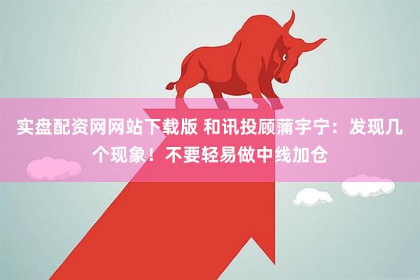 实盘配资网网站下载版 和讯投顾蒲宇宁：发现几个现象！不要轻易做中线加仓