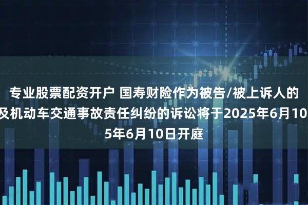 专业股票配资开户 国寿财险作为被告/被上诉人的1起涉及机动车交通事故责任纠纷的诉讼将于2025年6月10日开庭