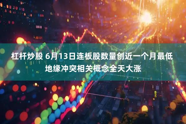 杠杆炒股 6月13日连板股数量创近一个月最低 地缘冲突相关概念全天大涨