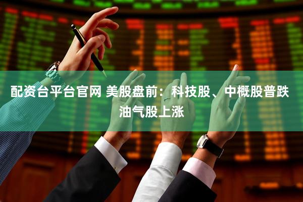 配资台平台官网 美股盘前：科技股、中概股普跌 油气股上涨