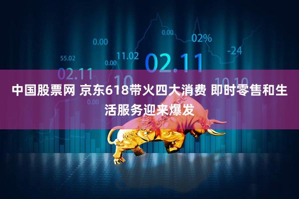 中国股票网 京东618带火四大消费 即时零售和生活服务迎来爆发