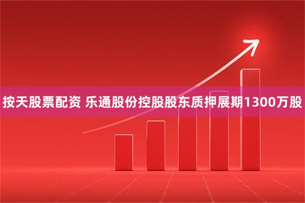 按天股票配资 乐通股份控股股东质押展期1300万股