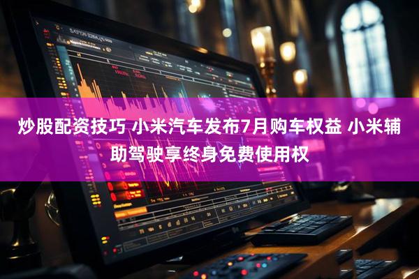 炒股配资技巧 小米汽车发布7月购车权益 小米辅助驾驶享终身免费使用权