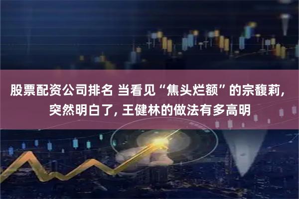 股票配资公司排名 当看见“焦头烂额”的宗馥莉, 突然明白了, 王健林的做法有多高明