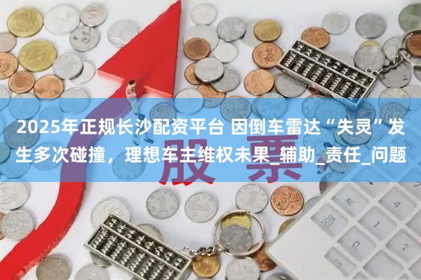 2025年正规长沙配资平台 因倒车雷达“失灵”发生多次碰撞，理想车主维权未果_辅助_责任_问题