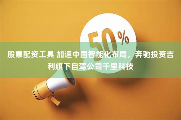 股票配资工具 加速中国智能化布局，奔驰投资吉利旗下自驾公司千里科技